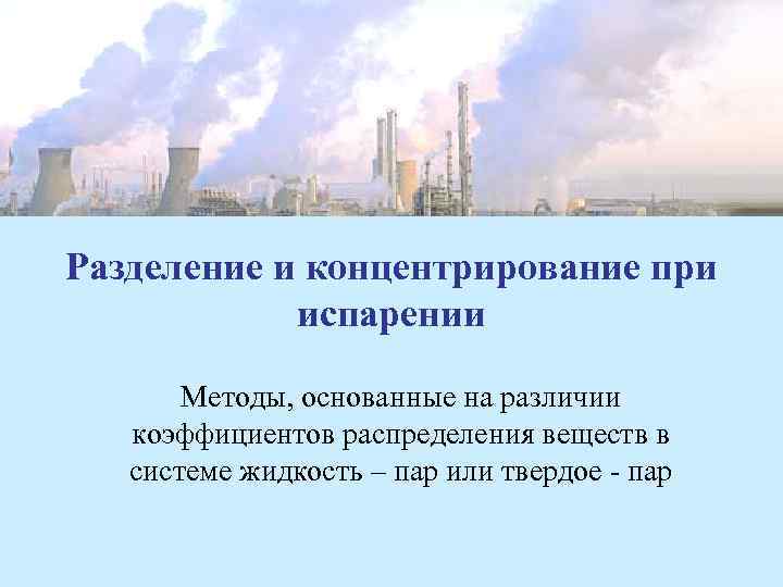 Разделение и концентрирование при испарении Методы, основанные на различии коэффициентов распределения веществ в системе