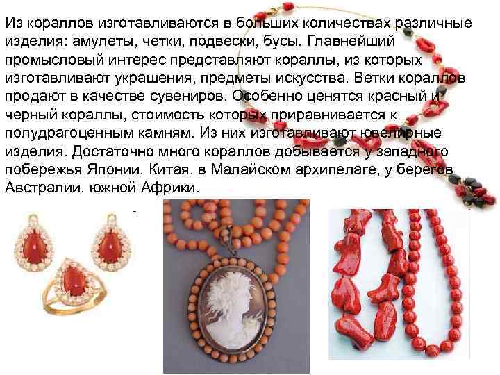Из кораллов изготавливаются в больших количествах различные изделия: амулеты, четки, подвески, бусы. Главнейший промысловый