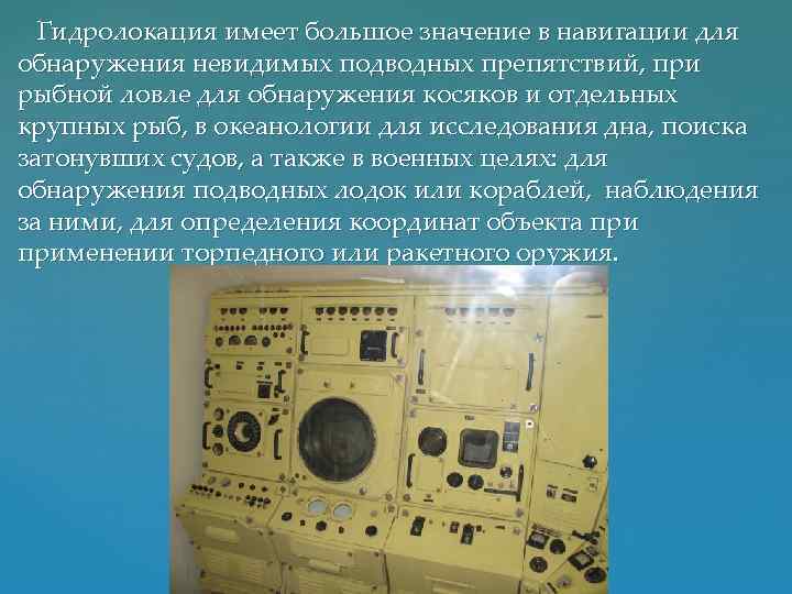 Гидролокация имеет большое значение в навигации для обнаружения невидимых подводных препятствий, при рыбной ловле