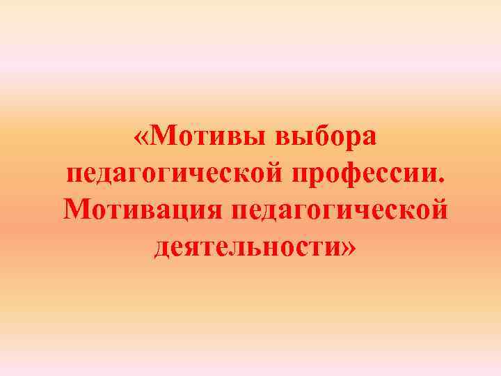  «Мотивы выбора педагогической профессии. Мотивация педагогической деятельности» 