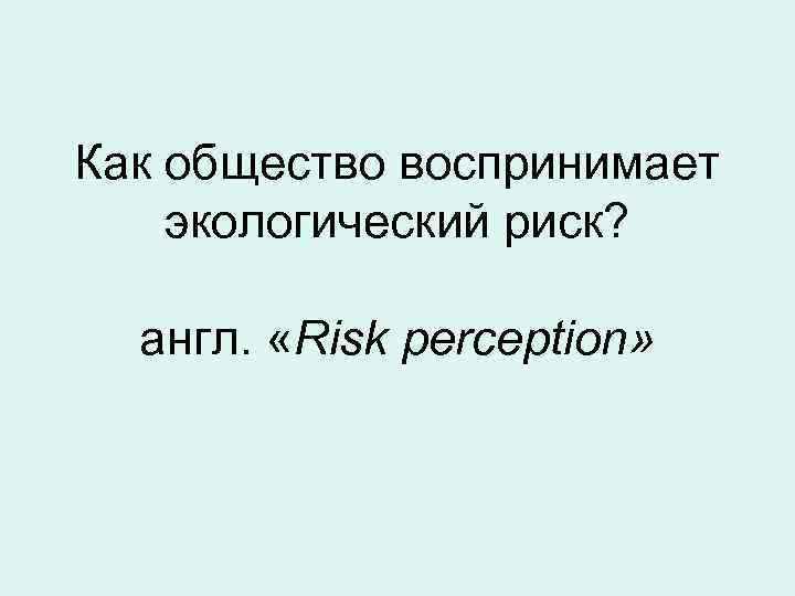 Как общество воспринимает экологический риск? англ. «Risk perception» 