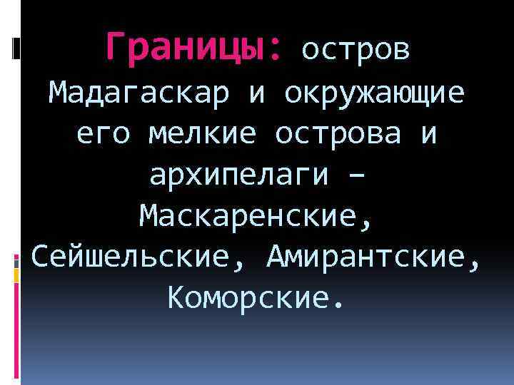 Границы: остров Мадагаскар и окружающие его мелкие острова и архипелаги – Маскаренские, Сейшельские, Амирантские,
