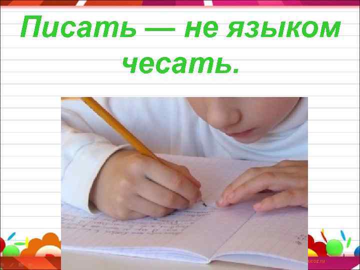 Писать — не языком чесать. 