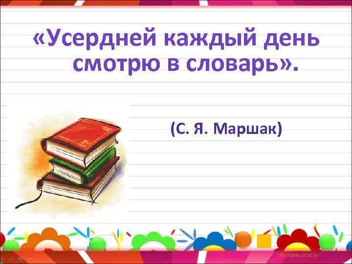  «Усердней каждый день смотрю в словарь» . (С. Я. Маршак) 