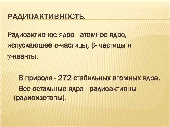 РАДИОАКТИВНОСТЬ. Радиоактивное ядро - атомное ядро, испускающее α-частицы, β- частицы и γ-кванты. В природе