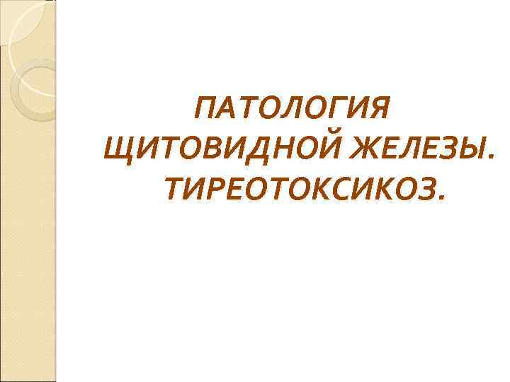 ПАТОЛОГИЯ ЩИТОВИДНОЙ ЖЕЛЕЗЫ. ТИРЕОТОКСИКОЗ. 