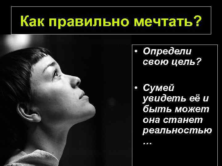 Как правильно мечтать? • Определи свою цель? • Сумей увидеть её и быть может