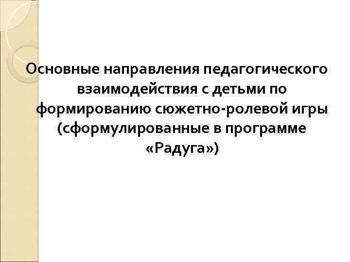 Основные направления педагогического взаимодействия с детьми по формированию сюжетно-ролевой игры (сформулированные в программе «Радуга»