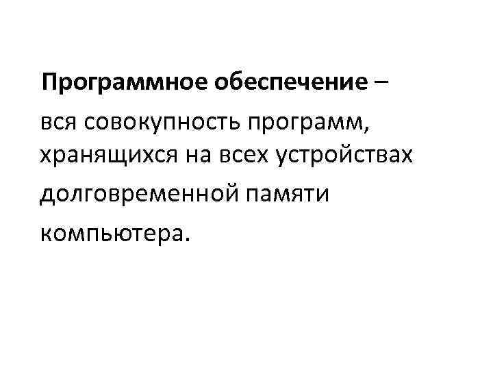 Программное обеспечение – вся совокупность программ, хранящихся на всех устройствах долговременной памяти компьютера. 
