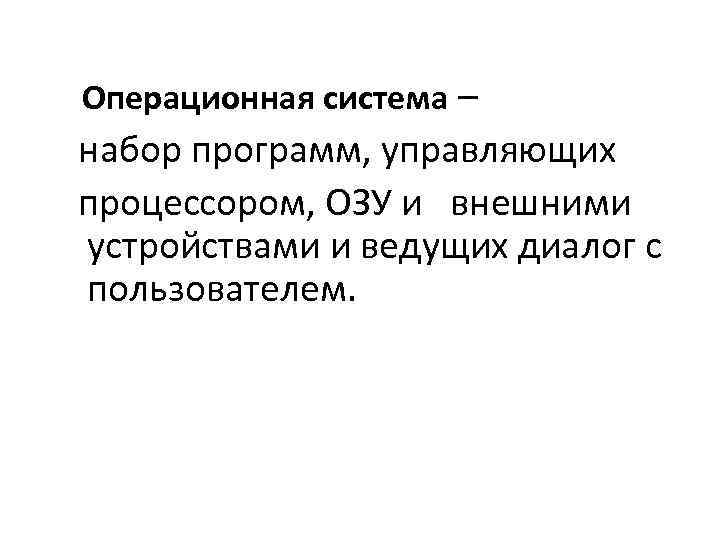 Операционная система – набор программ, управляющих процессором, ОЗУ и внешними устройствами и ведущих диалог