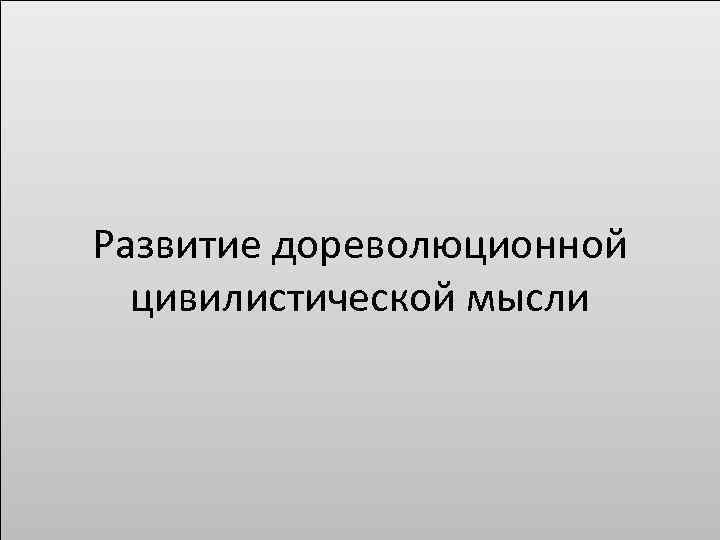 Развитие дореволюционной цивилистической мысли 