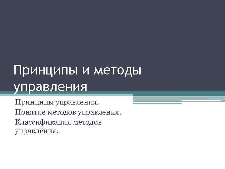 Принципы и методы управления Принципы управления. Понятие методов управления. Классификация методов управления. 