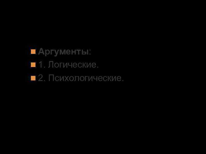 4. Доказательность и убедительность речи. Аргументы: 1. Логические. 2. Психологические. 