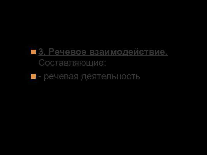 1. Основные единицы речевого общения 3. Речевое взаимодействие. Составляющие: - речевая деятельность 