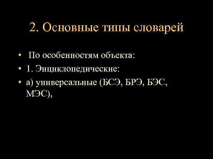 2. Основные типы словарей • По особенностям объекта: • 1. Энциклопедические: • а) универсальные