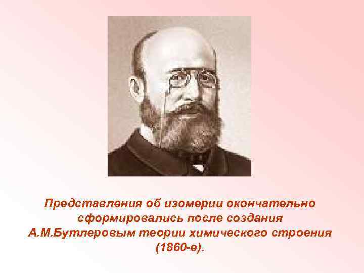 Представления об изомерии окончательно сформировались после создания А. М. Бутлеровым теории химического строения (1860