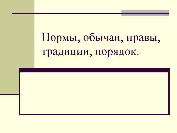 Нормы, обычаи, нравы, традиции, порядок. 