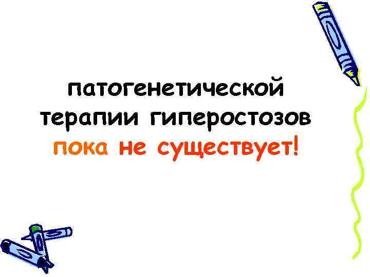 патогенетической терапии гиперостозов пока не существует! 