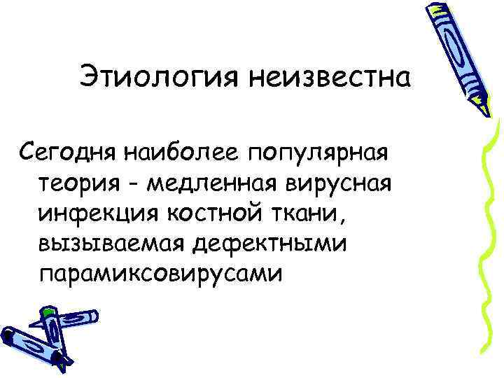 Этиология неизвестна Сегодня наиболее популярная теория - медленная вирусная инфекция костной ткани, вызываемая дефектными