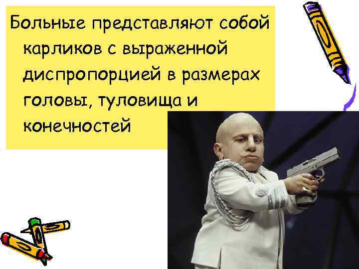 Больные представляют собой карликов с выраженной диспропорцией в размерах головы, туловища и конечностей 