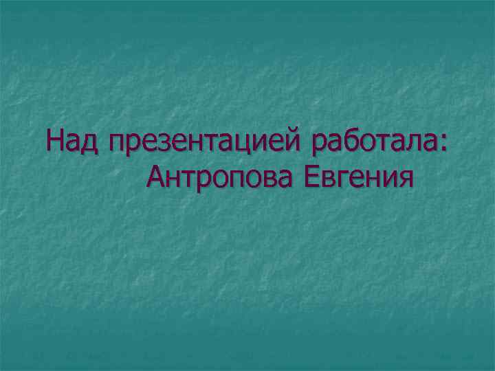 Над презентацией работала: Антропова Евгения 