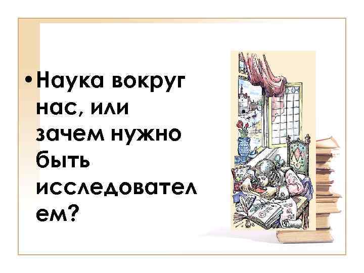  • Наука вокруг нас, или зачем нужно быть исследовател ем? 