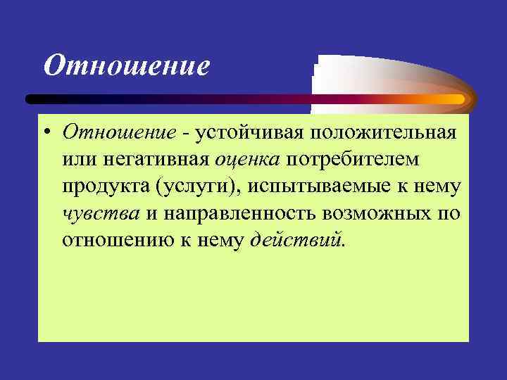 Отношение • Отношение - устойчивая положительная или негативная оценка потребителем продукта (услуги), испытываемые к