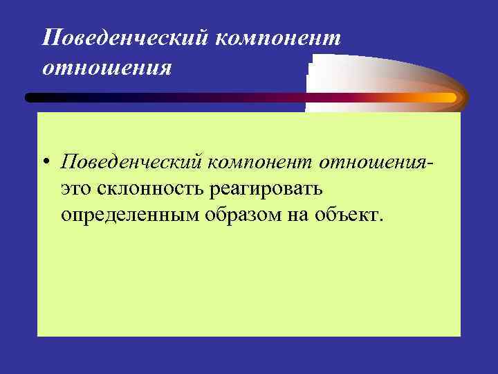Поведенческий компонент отношения • Поведенческий компонент отношенияэто склонность реагировать определенным образом на объект. 