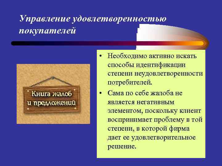 Управление удовлетворенностью покупателей • Необходимо активно искать способы идентификации степени неудовлетворенности потребителей. • Сама