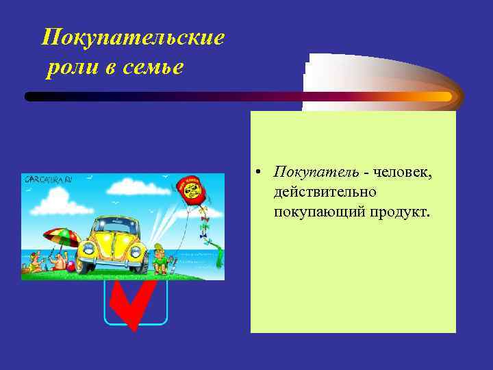 Покупательские роли в семье • Покупатель - человек, действительно покупающий продукт. 