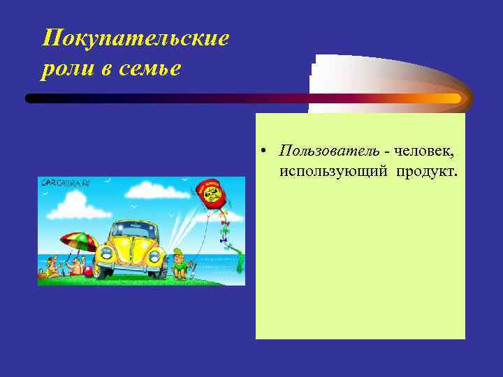 Покупательские роли в семье • Пользователь - человек, использующий продукт. 