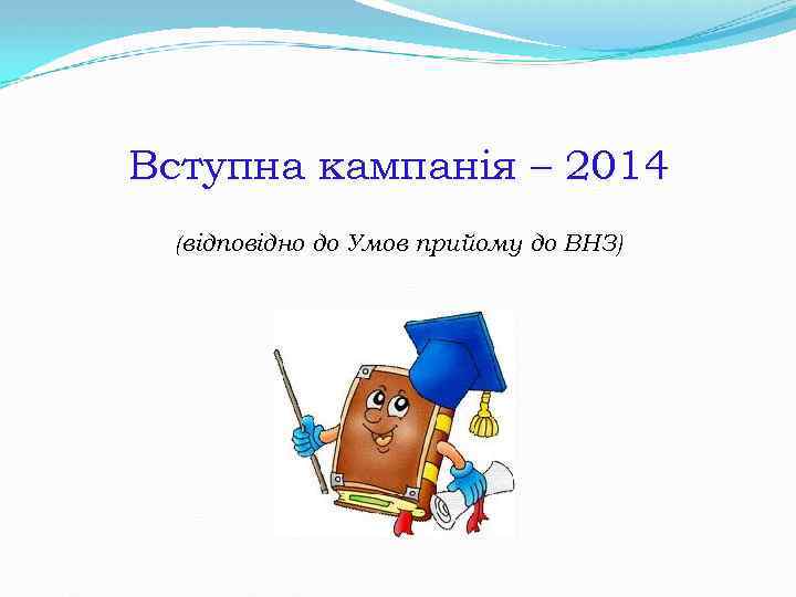 Вступна кампанія – 2014 (відповідно до Умов прийому до ВНЗ) 