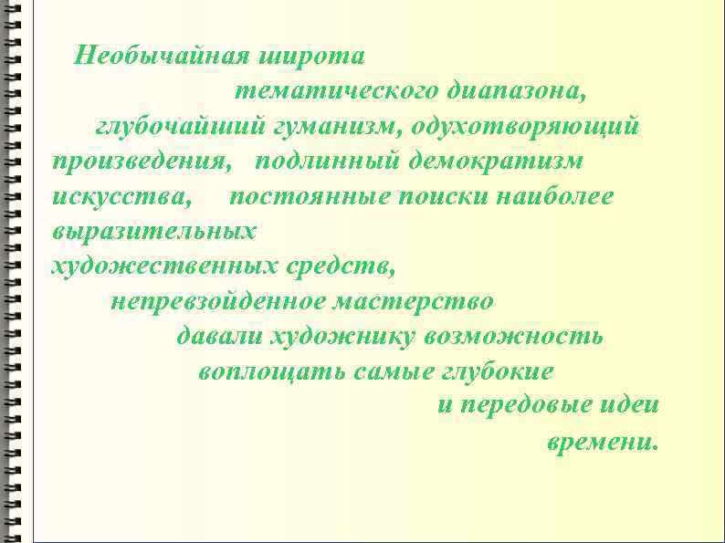 Необычайная широта тематического диапазона, глубочайший гуманизм, одухотворяющий произведения, подлинный демократизм искусства, постоянные поиски наиболее