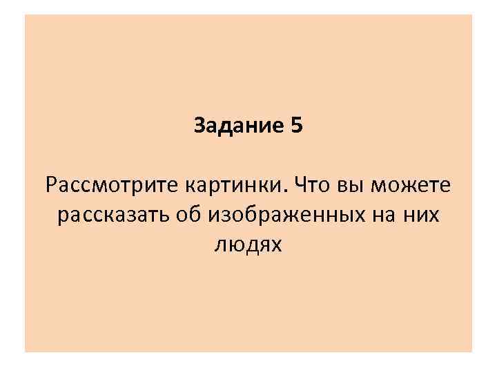 Задание 5 Рассмотрите картинки. Что вы можете рассказать об изображенных на них людях 