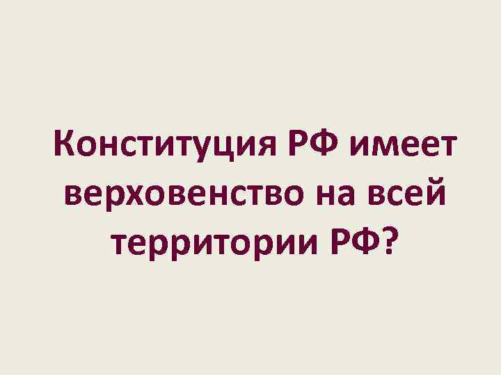 Конституция РФ имеет верховенство на всей территории РФ? 