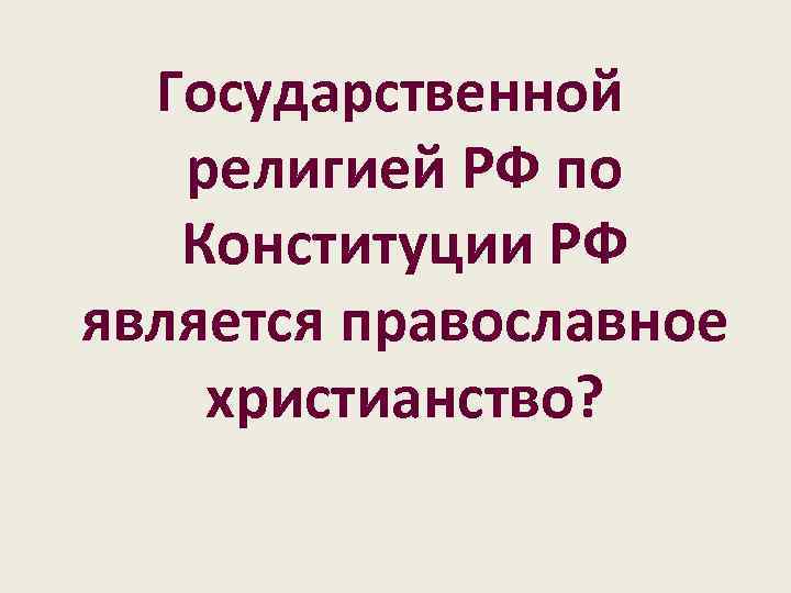 Государственной религией РФ по Конституции РФ является православное христианство? 