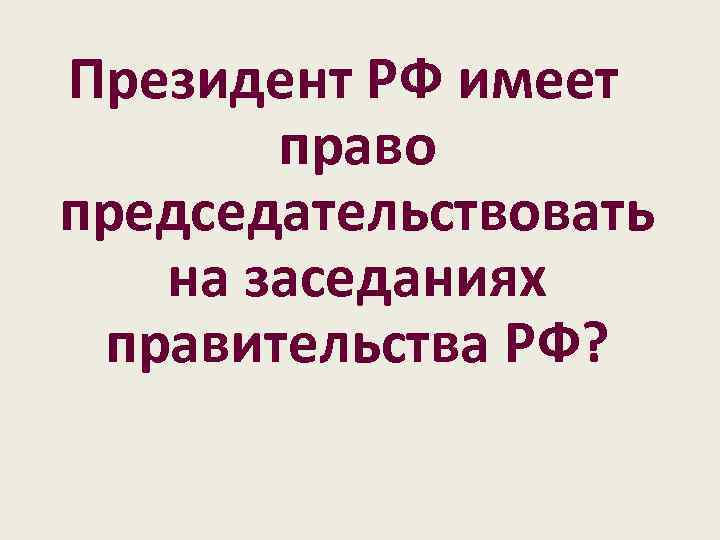 Президент РФ имеет право председательствовать на заседаниях правительства РФ? 