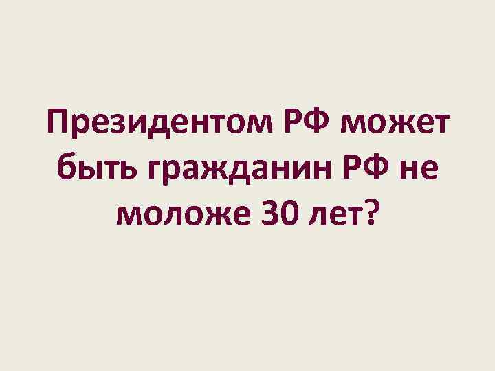Президентом РФ может быть гражданин РФ не моложе 30 лет? 