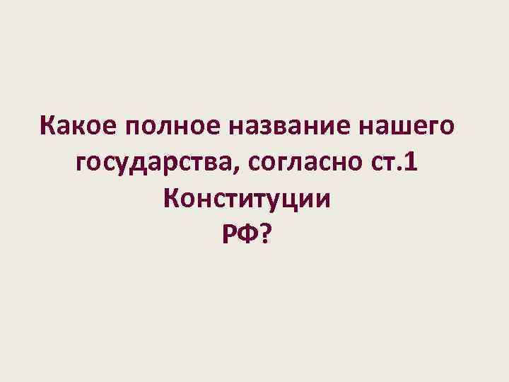 Какое полное название нашего государства, согласно ст. 1 Конституции РФ? 
