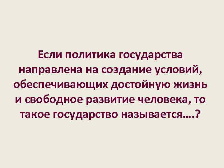 Если политика государства направлена на создание условий, обеспечивающих достойную жизнь и свободное развитие человека,