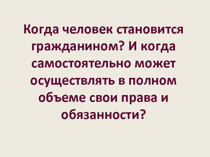 Когда человек становится гражданином? И когда самостоятельно может осуществлять в полном объеме свои права