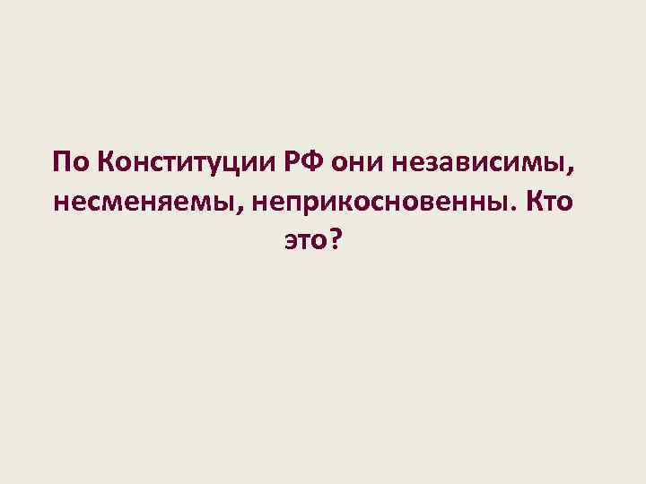 По Конституции РФ они независимы, несменяемы, неприкосновенны. Кто это? 