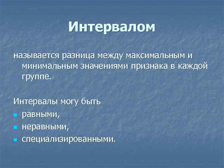 Интервалом называется разница между максимальным и минимальным значениями признака в каждой группе. Интервалы могу