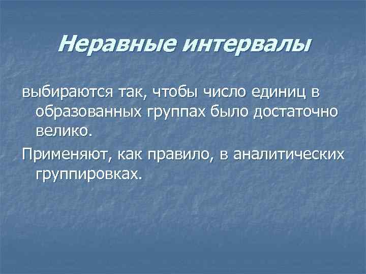 Неравные интервалы выбираются так, чтобы число единиц в образованных группах было достаточно велико. Применяют,