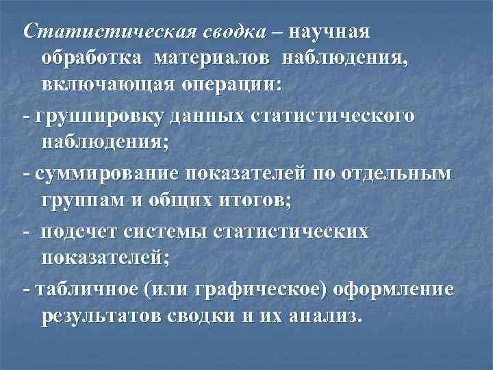 Статистическая сводка – научная обработка материалов наблюдения, включающая операции: - группировку данных статистического наблюдения;