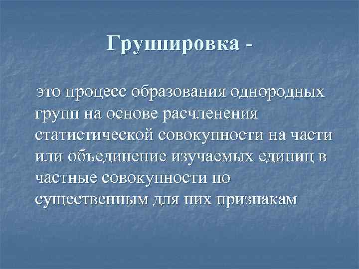 Группировка это процесс образования однородных групп на основе расчленения статистической совокупности на части или