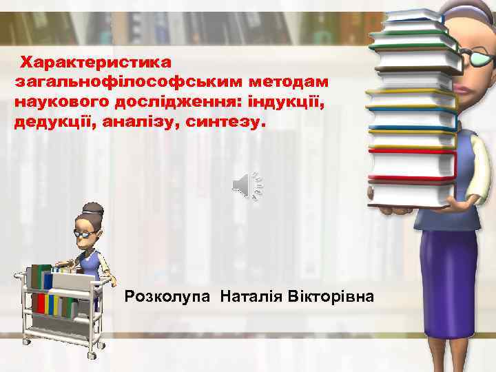 Характеристика загальнофілософським методам наукового дослідження: індукції, дедукції, аналізу, синтезу. Розколупа Наталія Вікторівна 