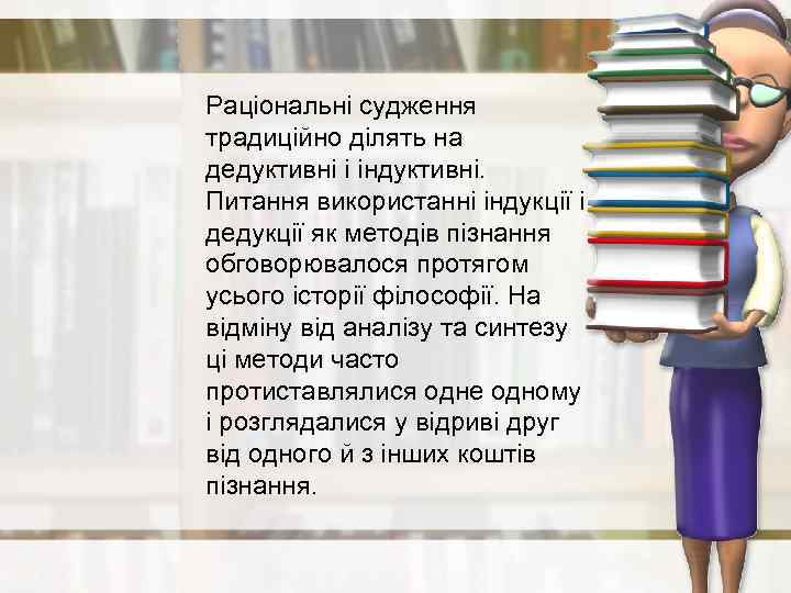 Раціональні судження традиційно ділять на дедуктивні і індуктивні. Питання використанні індукції і дедукції як