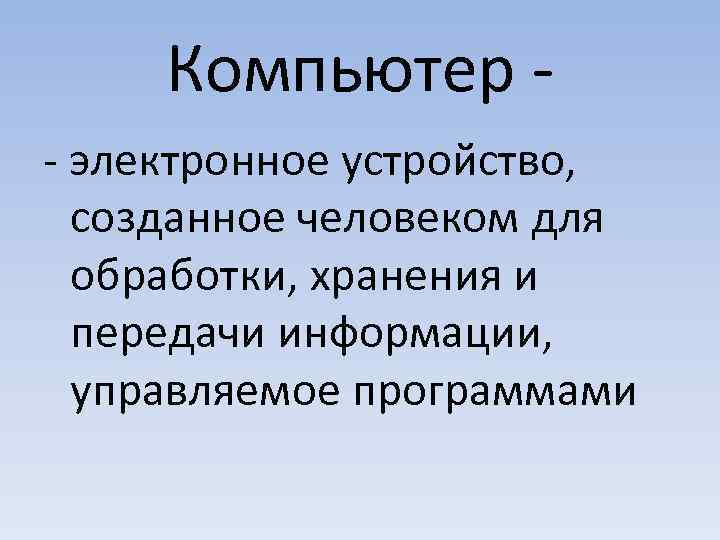 Компьютер - электронное устройство, созданное человеком для обработки, хранения и передачи информации, управляемое программами