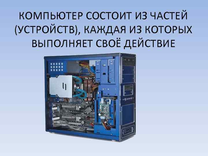 КОМПЬЮТЕР СОСТОИТ ИЗ ЧАСТЕЙ (УСТРОЙСТВ), КАЖДАЯ ИЗ КОТОРЫХ ВЫПОЛНЯЕТ СВОЁ ДЕЙСТВИЕ 